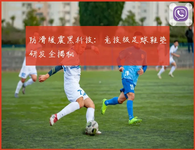 防滑缓震黑科技：竞技级足球鞋垫研发全揭秘