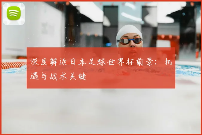 深度解读日本足球世界杯前景：机遇与战术关键