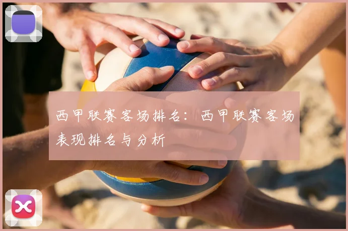 西甲联赛客场排名：西甲联赛客场表现排名与分析