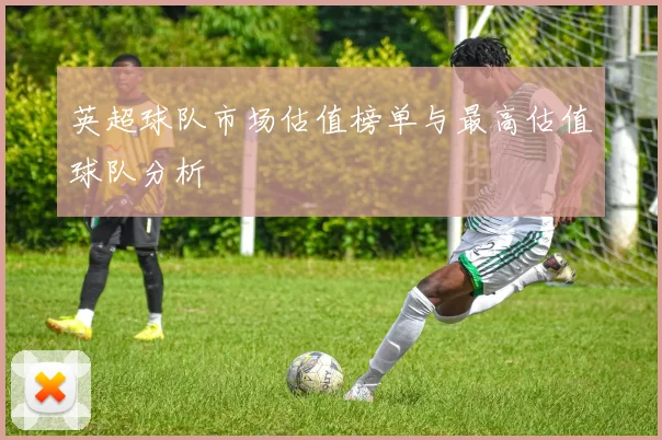 英超球队市场估值榜单与最高估值球队分析
