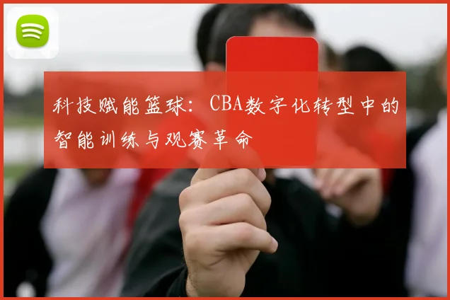 科技赋能篮球：CBA数字化转型中的智能训练与观赛革命